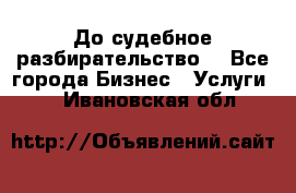 До судебное разбирательство. - Все города Бизнес » Услуги   . Ивановская обл.